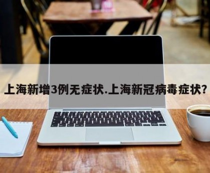 上海新增3例无症状.上海新冠病毒症状？