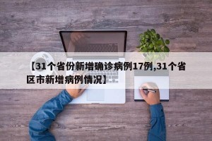【31个省份新增确诊病例17例,31个省区市新增病例情况】