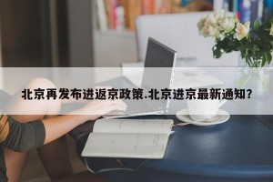 北京再发布进返京政策.北京进京最新通知？