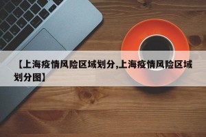 【上海疫情风险区域划分,上海疫情风险区域划分图】