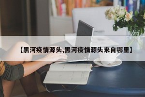 【黑河疫情源头,黑河疫情源头来自哪里】