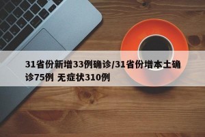 31省份新增33例确诊/31省份增本土确诊75例 无症状310例