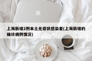 上海新增2例本土无症状感染者(上海新增的确诊病例情况)
