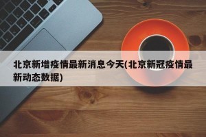 北京新增疫情最新消息今天(北京新冠疫情最新动态数据)