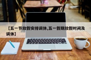 【五一节放假安排调休,五一假期放假时间及调休】