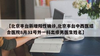 【北京丰台新增阳性确诊,北京丰台中西医结合医院8月31号外一科出疹男医生姓名】