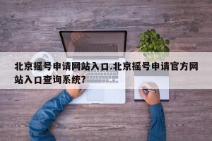 北京摇号申请网站入口.北京摇号申请官方网站入口查询系统？