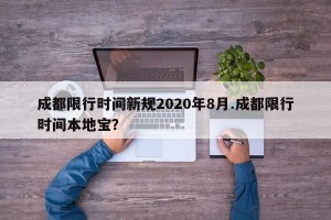 成都限行时间新规2020年8月.成都限行时间本地宝？