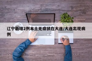 辽宁新增2例本土无症状在大连/大连出现病例
