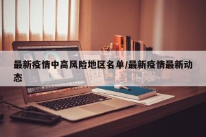 最新疫情中高风险地区名单/最新疫情最新动态