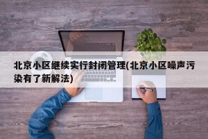 北京小区继续实行封闭管理(北京小区噪声污染有了新解法)