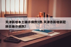 天津新增本土确诊病例5例.天津市新增新冠肺炎确诊病例？