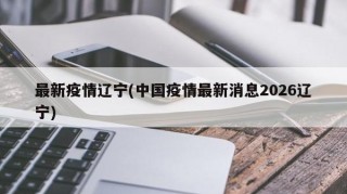 最新疫情辽宁(中国疫情最新消息2026辽宁)