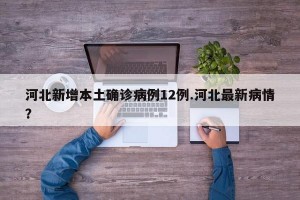 河北新增本土确诊病例12例.河北最新病情？