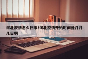 河北疫情怎么回事/河北疫情开始时间是几月几日啊