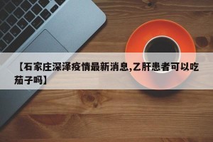 【石家庄深泽疫情最新消息,乙肝患者可以吃茄子吗】