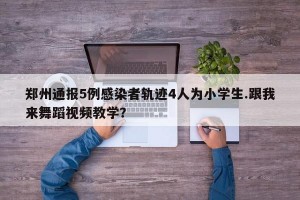 郑州通报5例感染者轨迹4人为小学生.跟我来舞蹈视频教学？