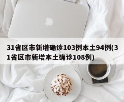 31省区市新增确诊103例本土94例(31省区市新增本土确诊108例)