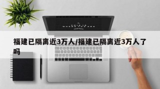 福建已隔离近3万人/福建已隔离近3万人了吗