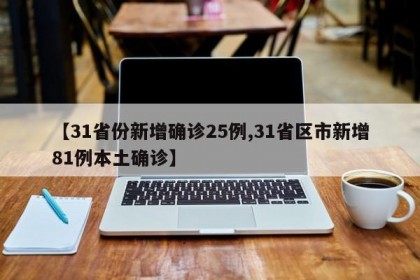 【31省份新增确诊25例,31省区市新增81例本土确诊】
