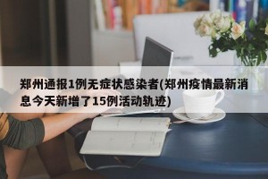 郑州通报1例无症状感染者(郑州疫情最新消息今天新增了15例活动轨迹)