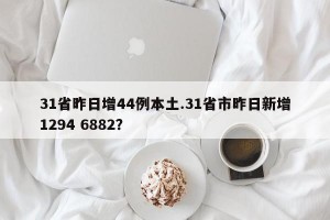 31省昨日增44例本土.31省市昨日新增1294 6882？