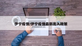 伊宁疫情/伊宁疫情最新出入政策