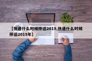 【快递什么时候停运2019,快递什么时候停运2019年】