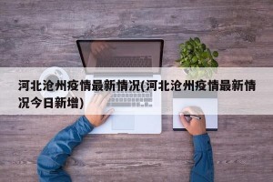 河北沧州疫情最新情况(河北沧州疫情最新情况今日新增)