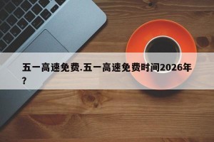 五一高速免费.五一高速免费时间2026年？