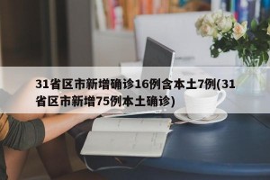 31省区市新增确诊16例含本土7例(31省区市新增75例本土确诊)