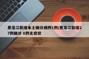 黑龙江新增本土确诊病例1例/黑龙江新增27例确诊 6例无症状