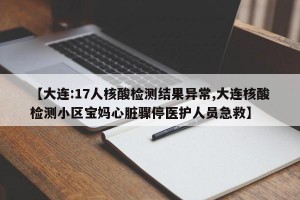 【大连:17人核酸检测结果异常,大连核酸检测小区宝妈心脏骤停医护人员急救】