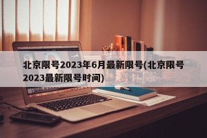 北京限号2023年6月最新限号(北京限号2023最新限号时间)