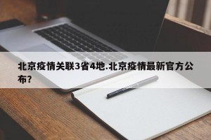 北京疫情关联3省4地.北京疫情最新官方公布？