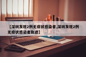 【深圳发现2例无症状感染者,深圳发现2例无症状感染者轨迹】