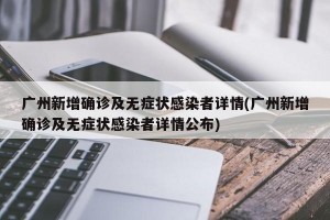 广州新增确诊及无症状感染者详情(广州新增确诊及无症状感染者详情公布)