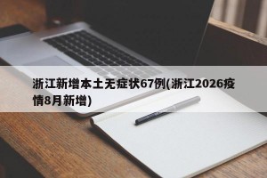 浙江新增本土无症状67例(浙江2026疫情8月新增)