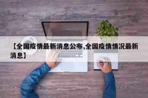 【全国疫情最新消息公布,全国疫情情况最新消息】
