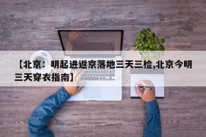 【北京：明起进返京落地三天三检,北京今明三天穿衣指南】