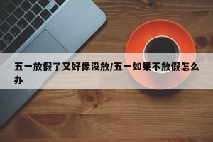 五一放假了又好像没放/五一如果不放假怎么办