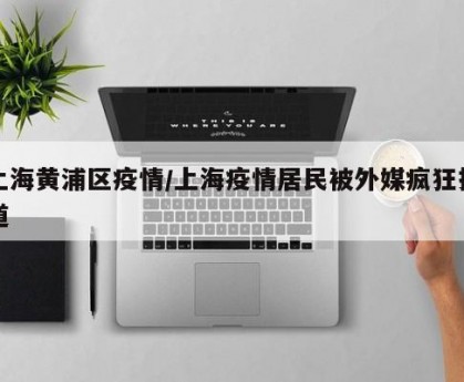 上海黄浦区疫情/上海疫情居民被外媒疯狂报道