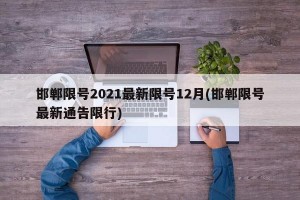 邯郸限号2021最新限号12月(邯郸限号最新通告限行)
