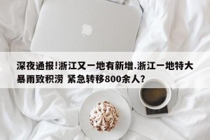深夜通报!浙江又一地有新增.浙江一地特大暴雨致积涝 紧急转移800余人？