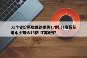 31个省份新增确诊病例17例.31省份新增本土确诊13例 江苏6例？