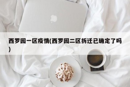西罗园一区疫情(西罗园二区拆迁已确定了吗)