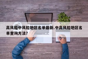 高风险中风险地区名单最新.中高风险地区名单查询方法？