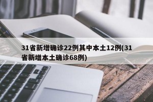 31省新增确诊22例其中本土12例(31省新增本土确诊68例)