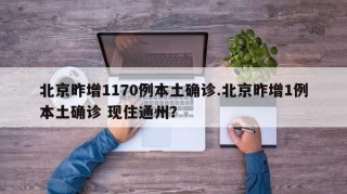 北京昨增1170例本土确诊.北京昨增1例本土确诊 现住通州？