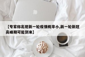 【专家称出现新一轮疫情概率小,新一轮新冠高峰期可能到来】